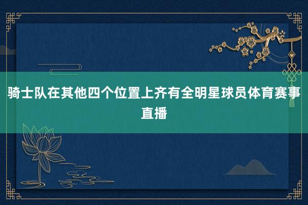 骑士队在其他四个位置上齐有全明星球员体育赛事直播