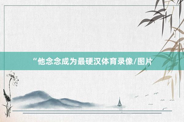 “他念念成为最硬汉体育录像/图片
