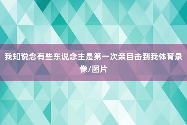 我知说念有些东说念主是第一次亲目击到我体育录像/图片
