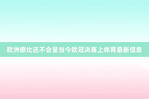 欧洲德比还不会呈当今欧冠决赛上体育最新信息