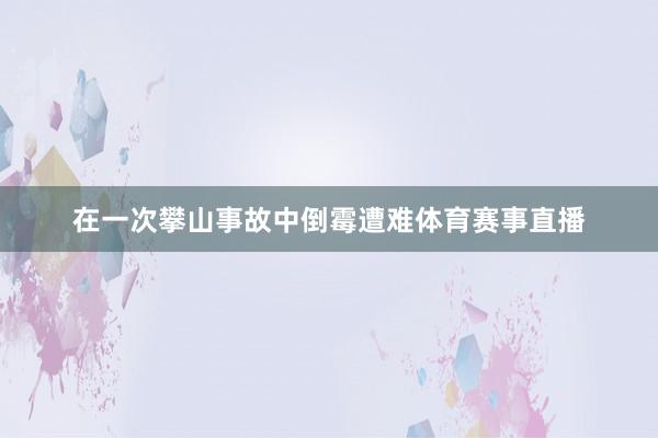 在一次攀山事故中倒霉遭难体育赛事直播