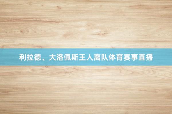 利拉德、大洛佩斯王人离队体育赛事直播