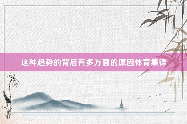 这种趋势的背后有多方面的原因体育集锦