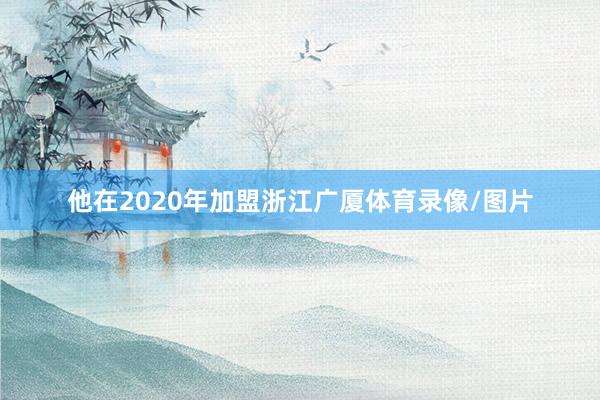 他在2020年加盟浙江广厦体育录像/图片