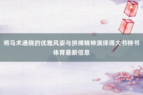 将马术通晓的优雅风姿与拼搏精神演绎得大书特书体育最新信息