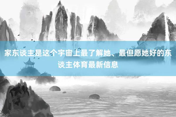 家东谈主是这个宇宙上最了解她、最但愿她好的东谈主体育最新信息