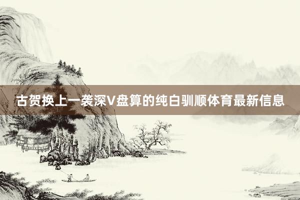 古贺换上一袭深V盘算的纯白驯顺体育最新信息