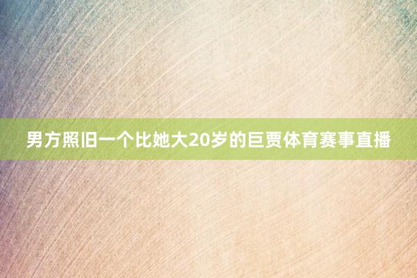男方照旧一个比她大20岁的巨贾体育赛事直播