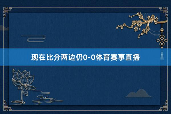 现在比分两边仍0-0体育赛事直播