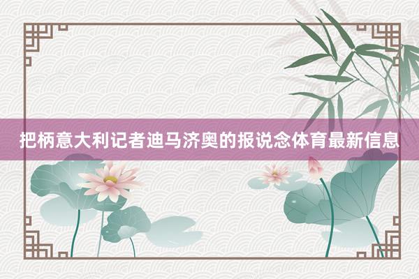 把柄意大利记者迪马济奥的报说念体育最新信息