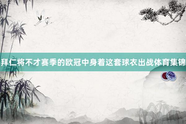 拜仁将不才赛季的欧冠中身着这套球衣出战体育集锦