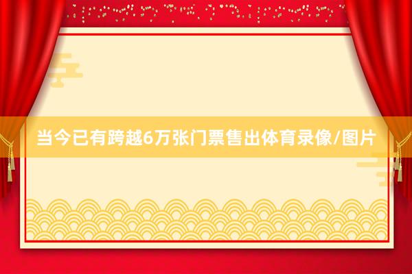 当今已有跨越6万张门票售出体育录像/图片