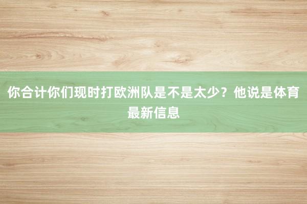 你合计你们现时打欧洲队是不是太少？他说是体育最新信息