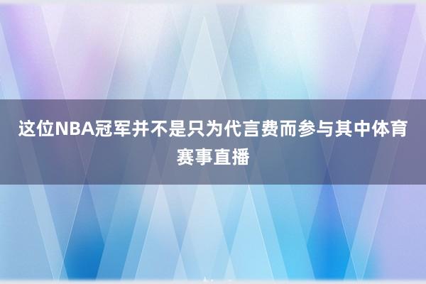 这位NBA冠军并不是只为代言费而参与其中体育赛事直播