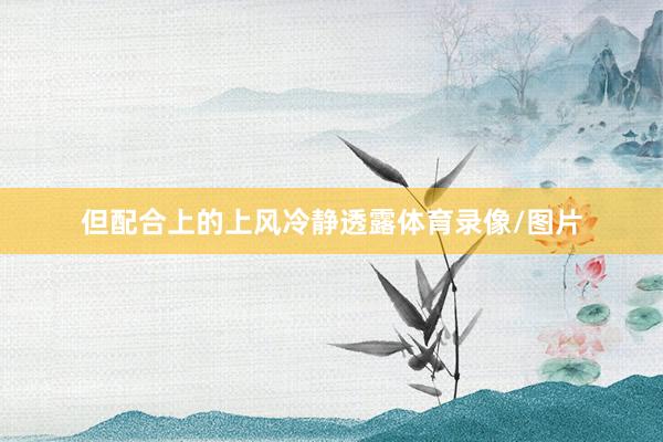 但配合上的上风冷静透露体育录像/图片