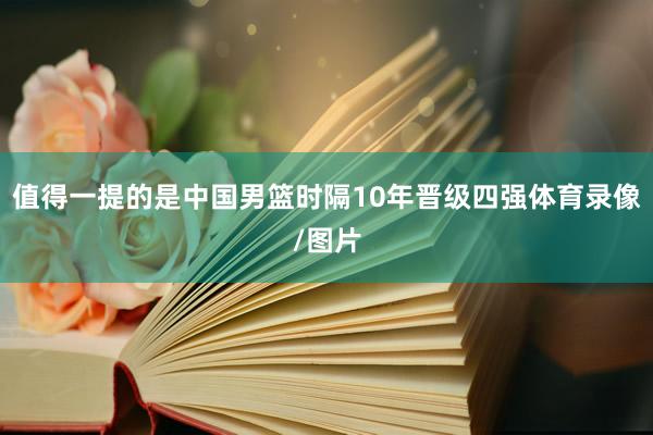 值得一提的是中国男篮时隔10年晋级四强体育录像/图片