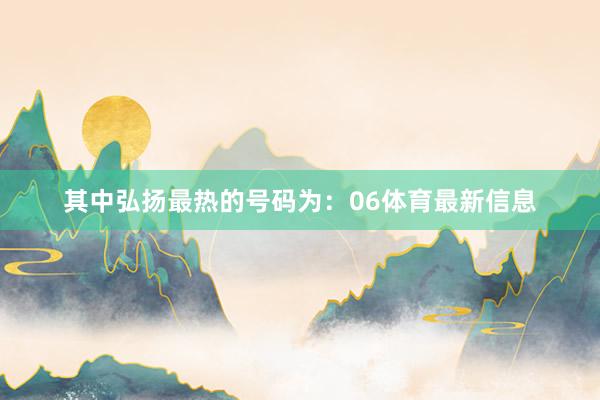 其中弘扬最热的号码为：06体育最新信息