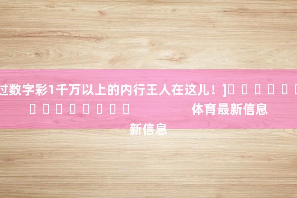 中过数字彩1千万以上的内行王人在这儿！]															                体育最新信息