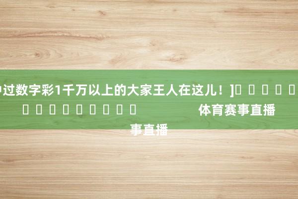 中过数字彩1千万以上的大家王人在这儿！]　　															                体育赛事直播