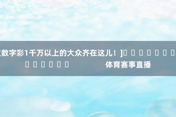 中过数字彩1千万以上的大众齐在这儿！]															                体育赛事直播
