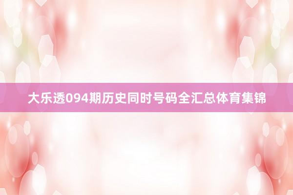 大乐透094期历史同时号码全汇总体育集锦