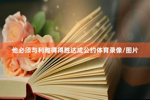 他必须与利雅得得胜达成公约体育录像/图片