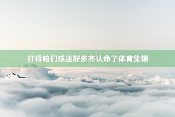 打得咱们球迷好多齐认命了体育集锦