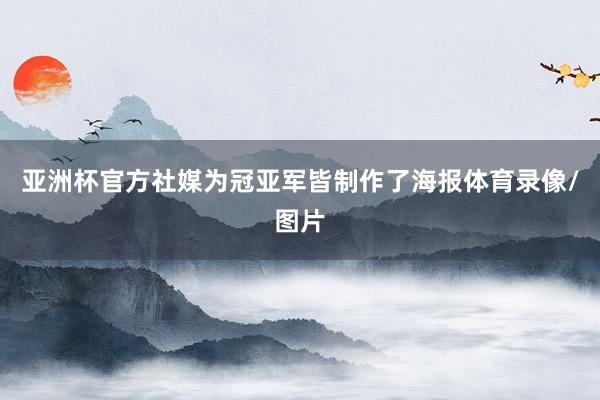 亚洲杯官方社媒为冠亚军皆制作了海报体育录像/图片