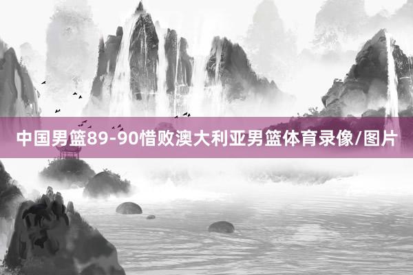 中国男篮89-90惜败澳大利亚男篮体育录像/图片