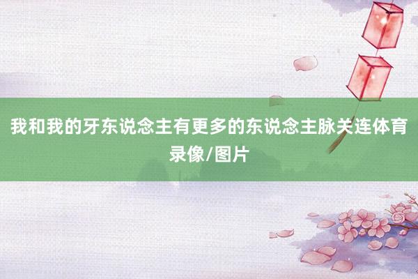 我和我的牙东说念主有更多的东说念主脉关连体育录像/图片