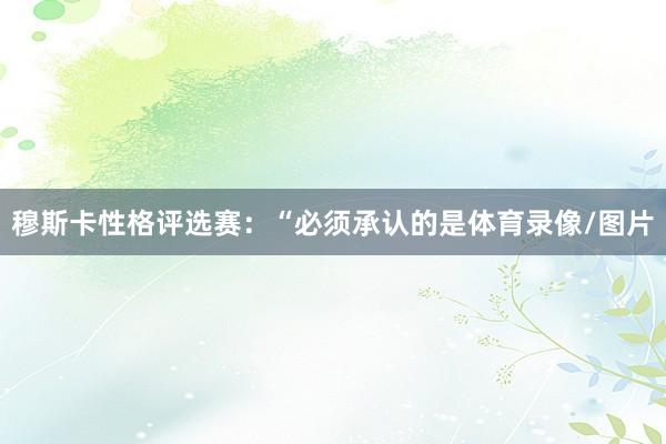 穆斯卡性格评选赛：“必须承认的是体育录像/图片