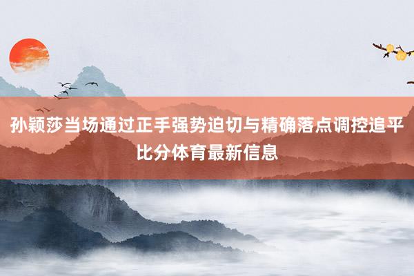 孙颖莎当场通过正手强势迫切与精确落点调控追平比分体育最新信息