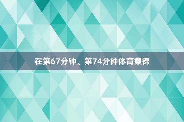 在第67分钟、第74分钟体育集锦