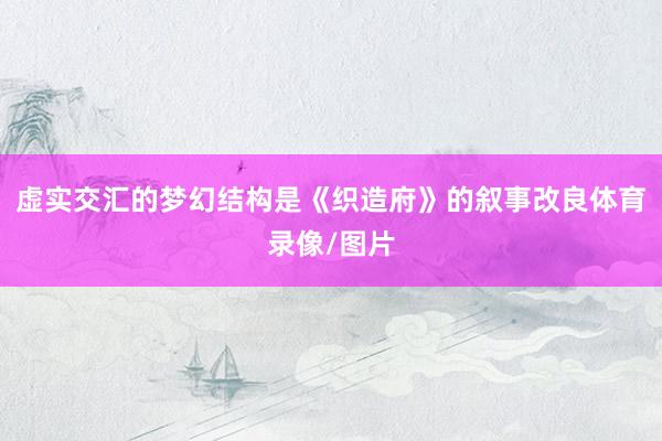 虚实交汇的梦幻结构是《织造府》的叙事改良体育录像/图片