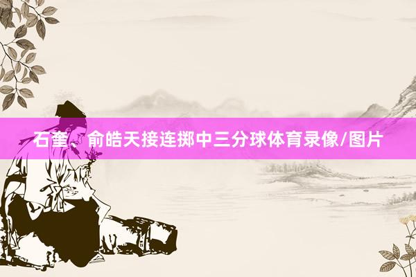 石奎、俞皓天接连掷中三分球体育录像/图片