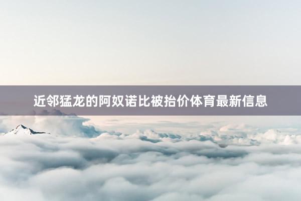 近邻猛龙的阿奴诺比被抬价体育最新信息