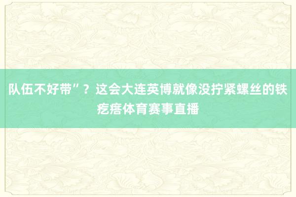 队伍不好带”？这会大连英博就像没拧紧螺丝的铁疙瘩体育赛事直播