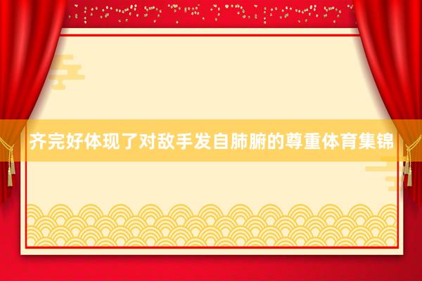 齐完好体现了对敌手发自肺腑的尊重体育集锦