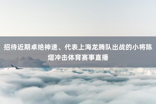 招待近期卓绝神速、代表上海龙腾队出战的小将陈熠冲击体育赛事直播