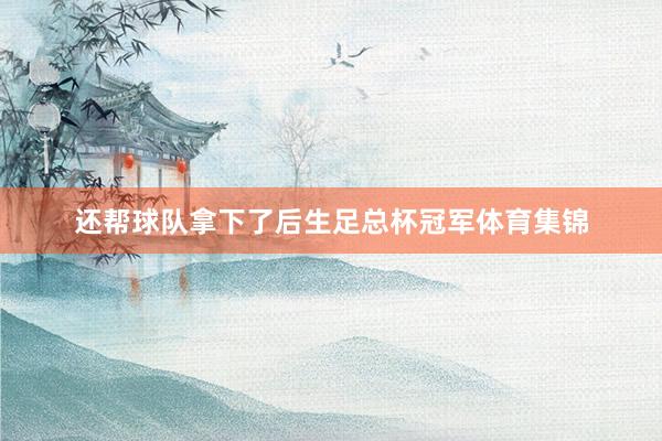 还帮球队拿下了后生足总杯冠军体育集锦