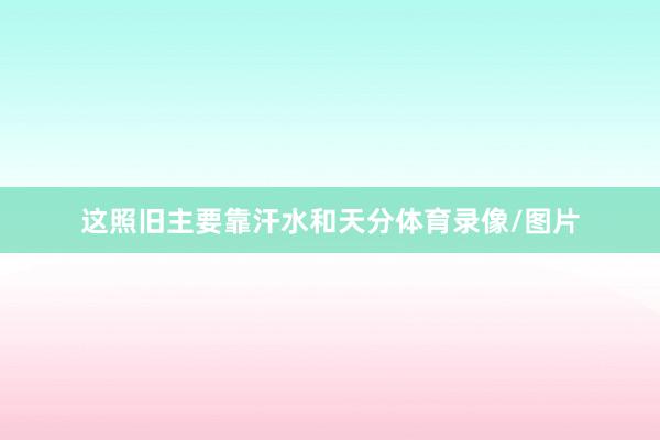 这照旧主要靠汗水和天分体育录像/图片