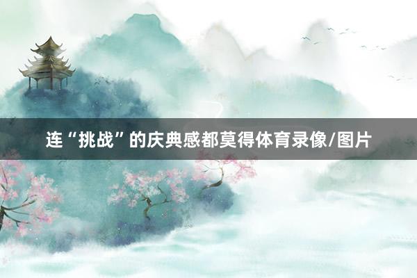 连“挑战”的庆典感都莫得体育录像/图片