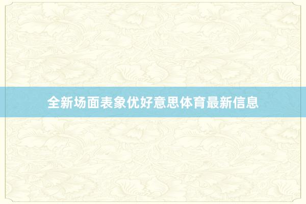 全新场面表象优好意思体育最新信息
