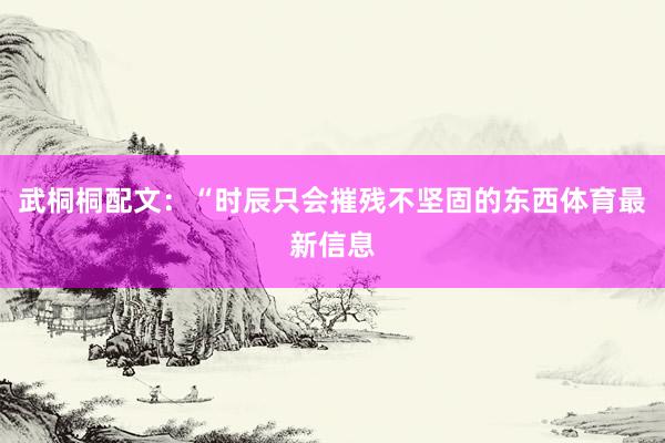 武桐桐配文：“时辰只会摧残不坚固的东西体育最新信息