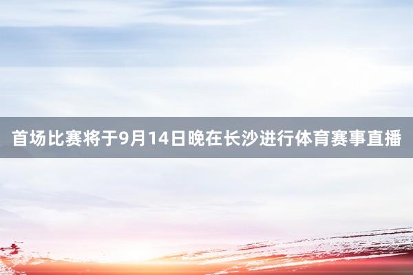 首场比赛将于9月14日晚在长沙进行体育赛事直播