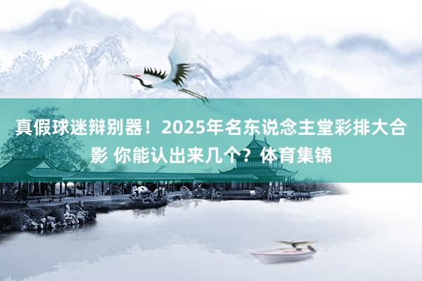 真假球迷辩别器！2025年名东说念主堂彩排大合影 你能认出来几个？体育集锦