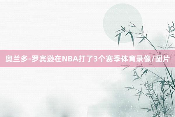奥兰多-罗宾逊在NBA打了3个赛季体育录像/图片