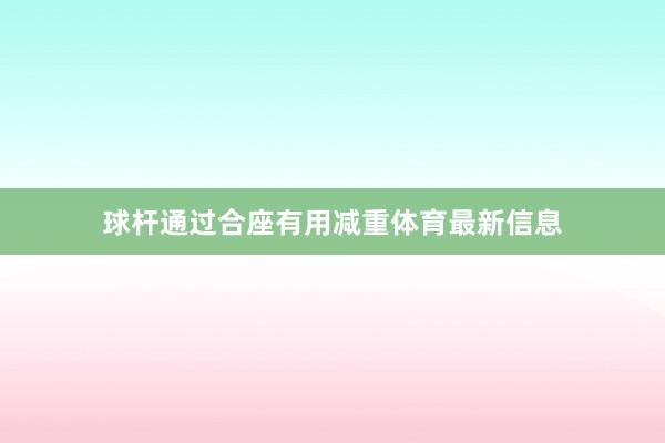 球杆通过合座有用减重体育最新信息