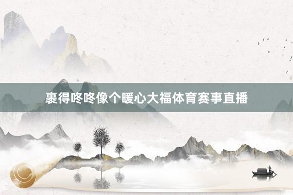 裹得咚咚像个暖心大福体育赛事直播