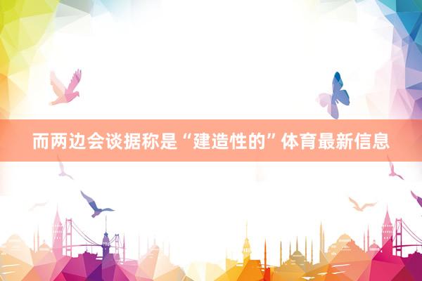 而两边会谈据称是“建造性的”体育最新信息
